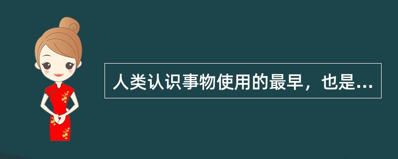 人类认识事物使用的最早，也是最古老的方法是（）。