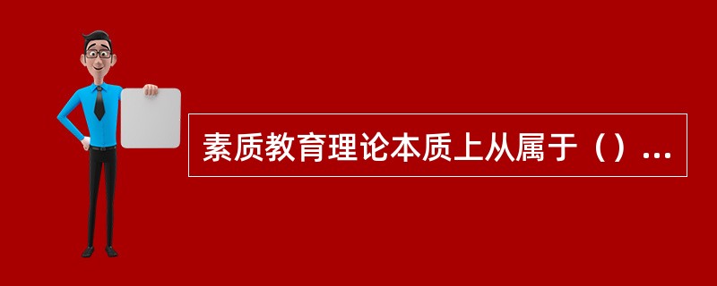 素质教育理论本质上从属于（），它同时具有鲜明的时代特色，尽管还处于探索和形成阶段