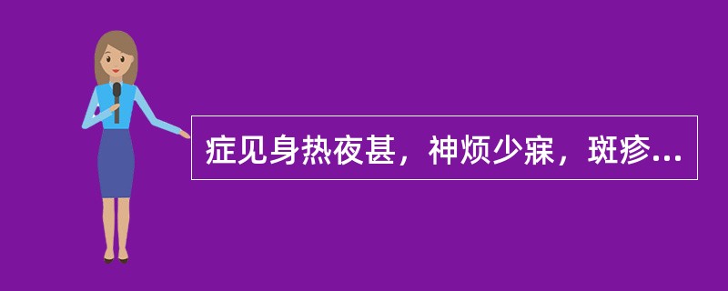 症见身热夜甚，神烦少寐，斑疹隐隐，口渴或不渴，时有谵语，舌绛而干，脉数。宜选下列