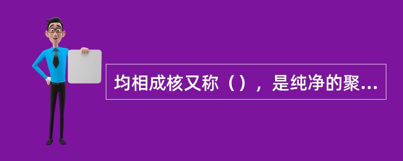 均相成核又称（），是纯净的聚合物中由于热起伏而自发的生成晶核的过程，过程中晶核的