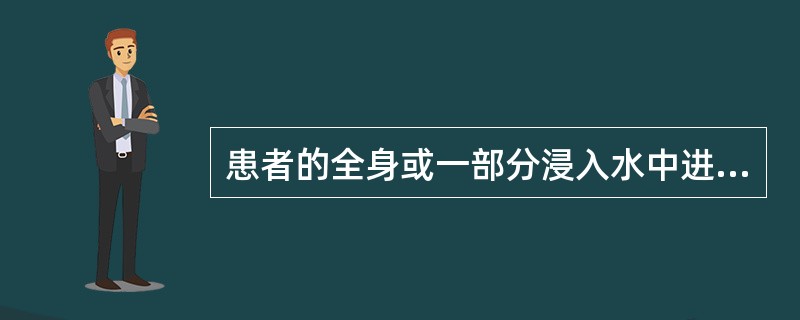 患者的全身或一部分浸入水中进行治疗的方法称为浸浴。全身淡水浴包括（）