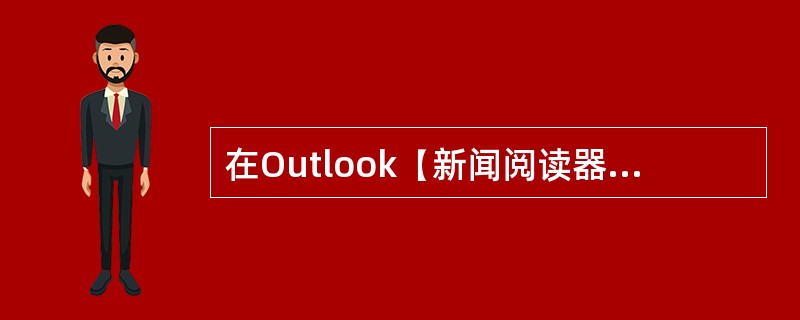 在Outlook【新闻阅读器】中创建【新闻邮件】时，用户可以为新邮件选择不同的信