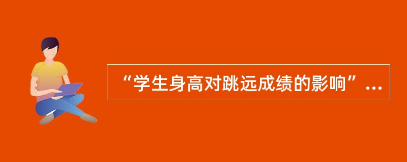 “学生身高对跳远成绩的影响”实验中，控制变量是（）。