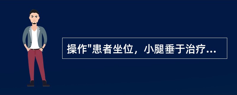 操作"患者坐位，小腿垂于治疗床沿。治疗者面向患者坐在一矮凳上，双手握住小腿近端稍