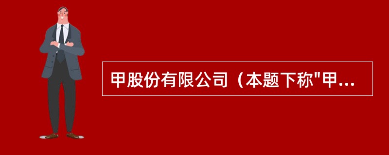 甲股份有限公司（本题下称"甲公司"）为增值税一般纳税人，适用的增值税税率为17%