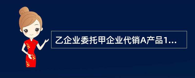 乙企业委托甲企业代销A产品1000件，单位售价为1000元，适用的增值税税率为1