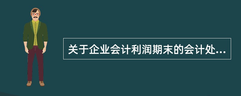 关于企业会计利润期末的会计处理，下列说法中正确的有（）。