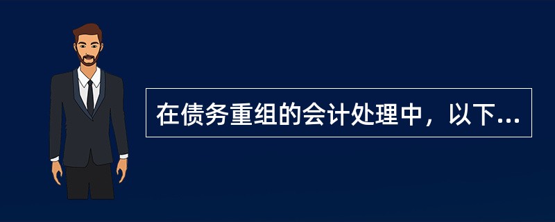在债务重组的会计处理中，以下说法正确的有（）。