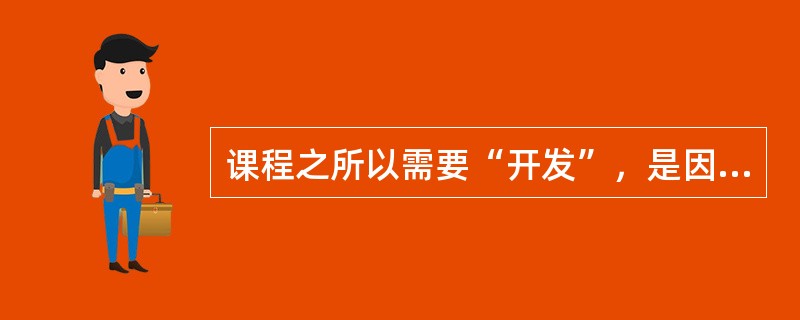 课程之所以需要“开发”，是因为存在着（）。