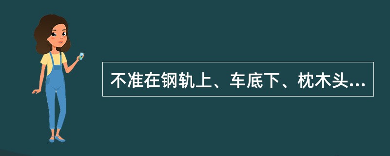 不准在钢轨上、车底下、枕木头、道心里坐卧或站立。