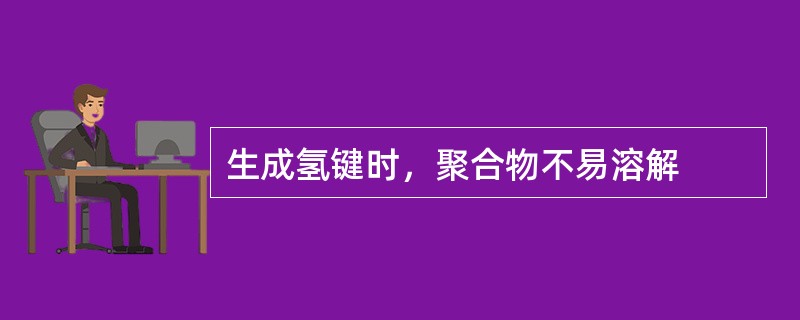 生成氢键时，聚合物不易溶解