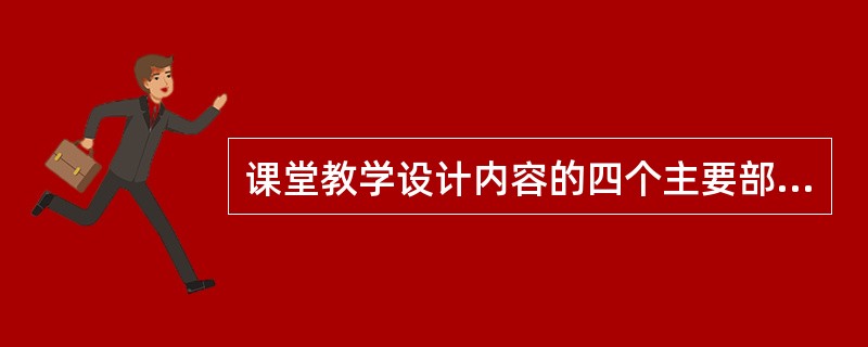 课堂教学设计内容的四个主要部分包括：课堂教学目标、教学过程、课堂提问、课堂评价。