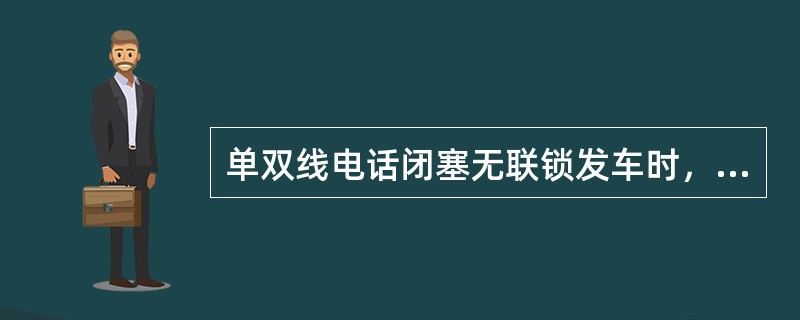 单双线电话闭塞无联锁发车时，车站助理值班员复诵车站值班员通知：“（次）x道发车”