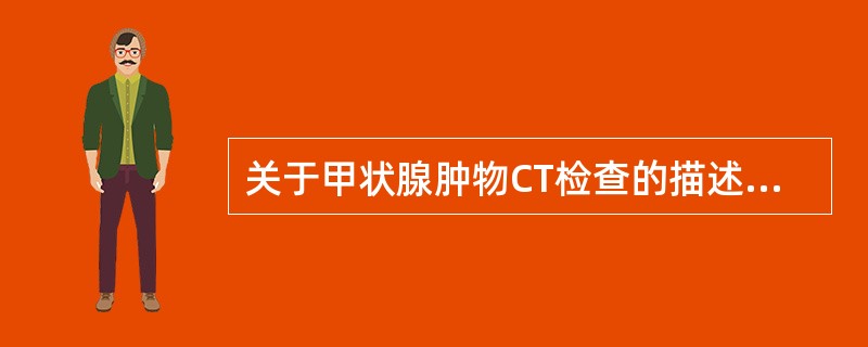 关于甲状腺肿物CT检查的描述，不正确的是（）。