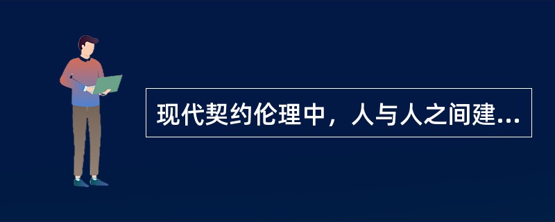 现代契约伦理中，人与人之间建立关系依靠的是（）。