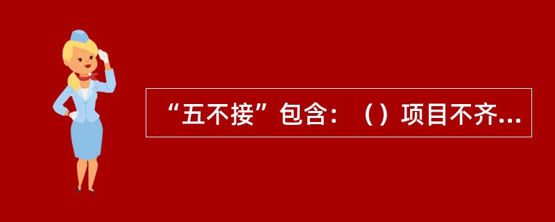 “五不接”包含：（）项目不齐、时间和数据不准不接。