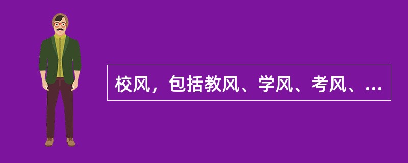 校风，包括教风、学风、考风、科研风气和整个学校领导工作作风等。