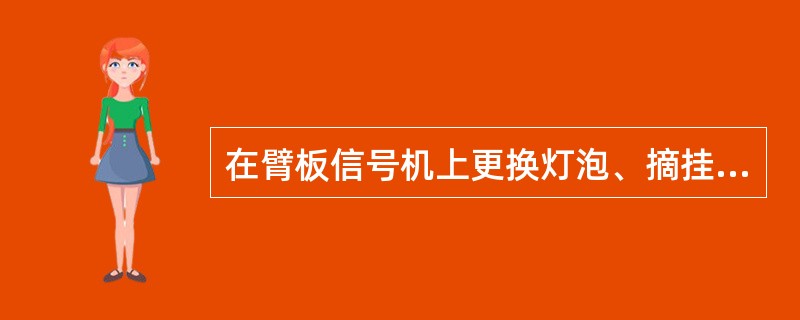 在臂板信号机上更换灯泡、摘挂油灯、调整灯光时，必须使用安全带。