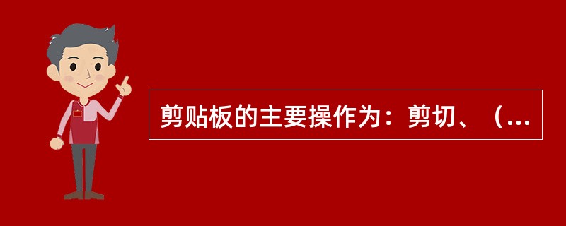 剪贴板的主要操作为：剪切、（）、粘贴。