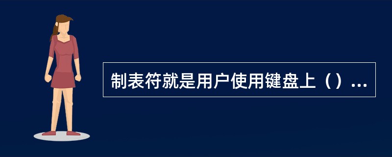 制表符就是用户使用键盘上（）键输入的字符，在屏幕上以“→”显示。