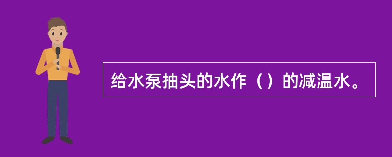 给水泵抽头的水作（）的减温水。