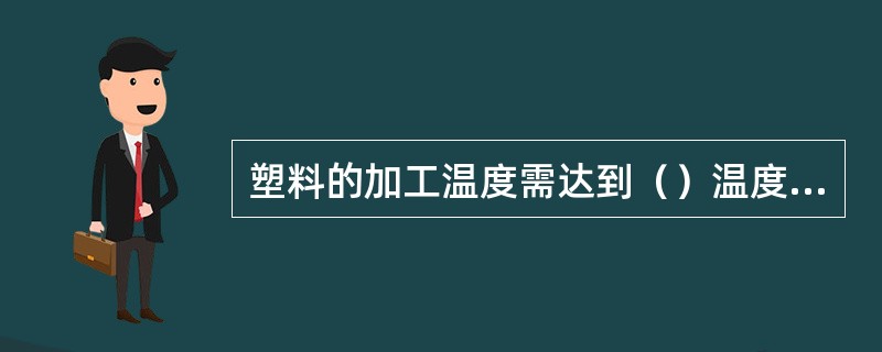 塑料的加工温度需达到（）温度以上时，才能进行注塑成型；