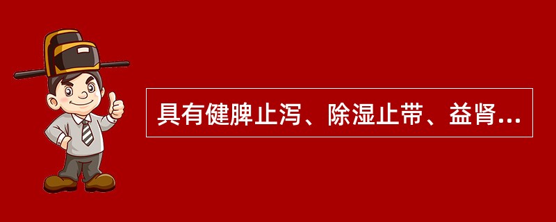 具有健脾止泻、除湿止带、益肾固精功效的药物是（）