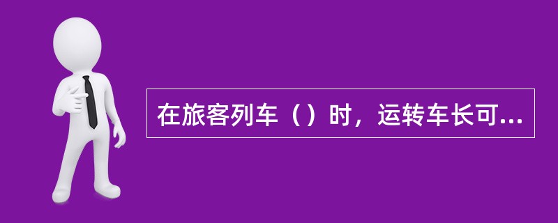 在旅客列车（）时，运转车长可在客车车梯上显示发车信号。