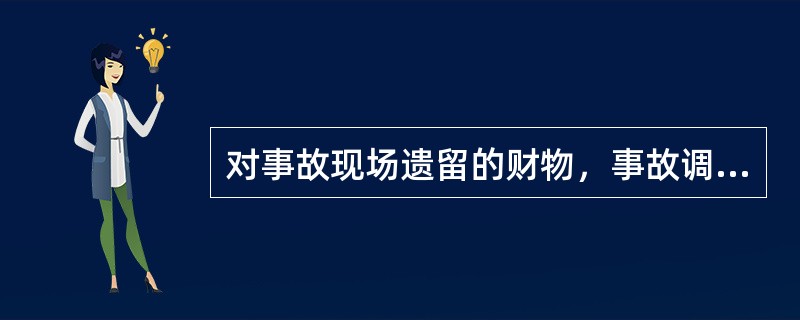 对事故现场遗留的财物，事故调查组或公安部门应进行清点、登记和妥当处理。