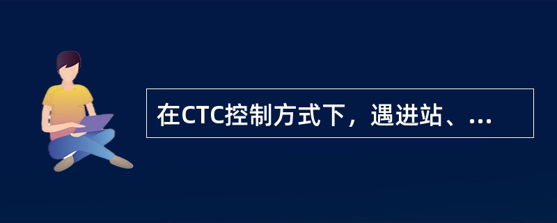 在CTC控制方式下，遇进站、出站信号机故障时，车站值班员应根据系统报警，及时通知