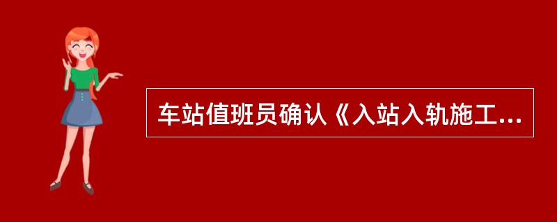车站值班员确认《入站入轨施工及线路巡视登记簿》上登记的内容，并与施工（配合）负责