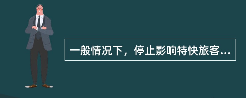 一般情况下，停止影响特快旅客列车进路上的调车作业时机为在站细规定的停止影响接发列