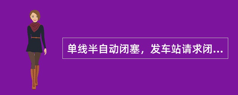 单线半自动闭塞，发车站请求闭塞后，当接车站同意接车并按下闭塞按钮后，发车站控制台