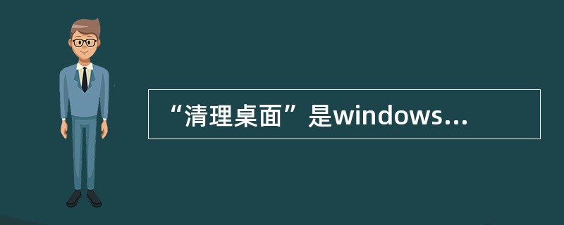 “清理桌面”是windows XP新增的一个功能，对于桌面上一些无效的快捷方式，