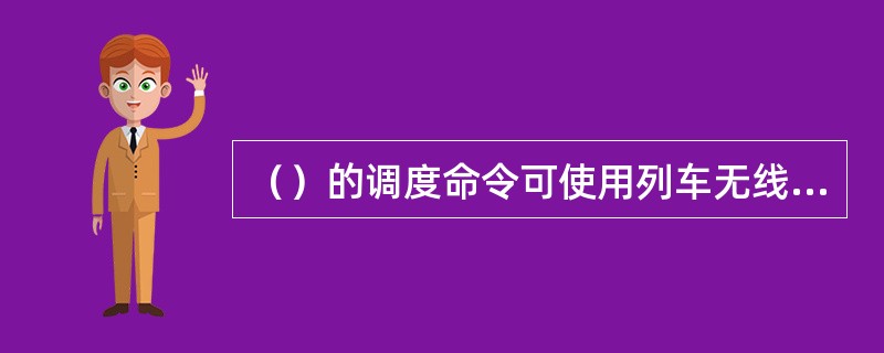 （）的调度命令可使用列车无线调度通信设备向司机转达。