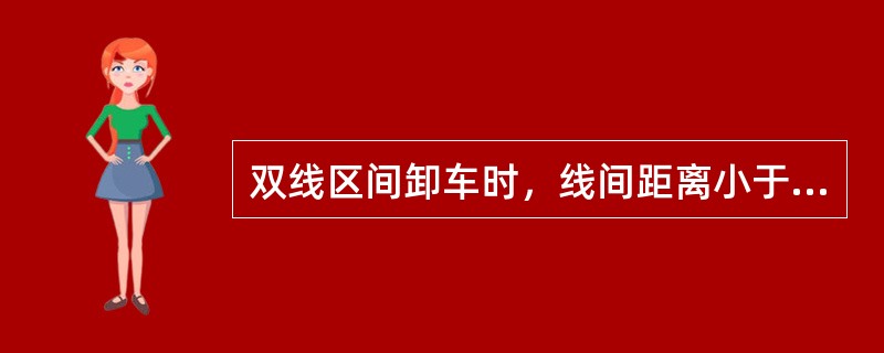 双线区间卸车时，线间距离小于（）mm，不得打开靠近邻线的车门。