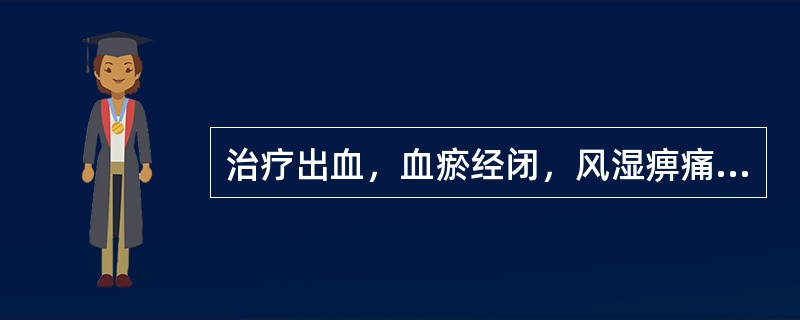 治疗出血，血瘀经闭，风湿痹痛，应选用的药物是（）