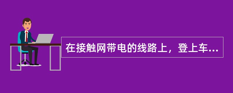 在接触网带电的线路上，登上车辆闸台的人员及物件与接触网的带电部分，须保持不少于（