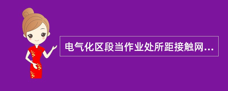 电气化区段当作业处所距接触网带电部分不足（）时，必须严格执行停电、验电、接地等规