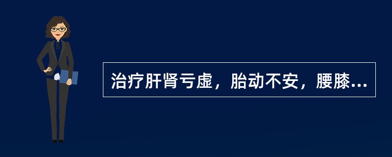 治疗肝肾亏虚，胎动不安，腰膝酸软无力，应选用的药物是（）