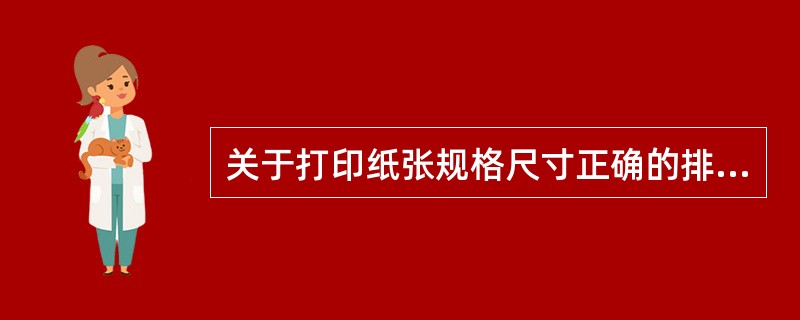 关于打印纸张规格尺寸正确的排列是（）。