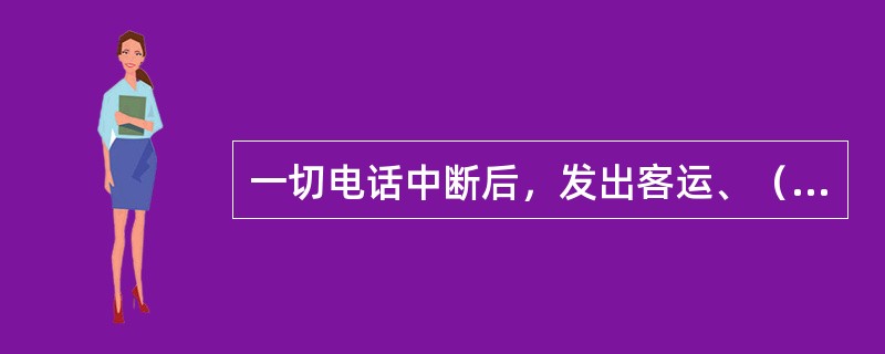 一切电话中断后，发出客运、（），发车站车站值班员使用列车无线调度通信设备通知司机