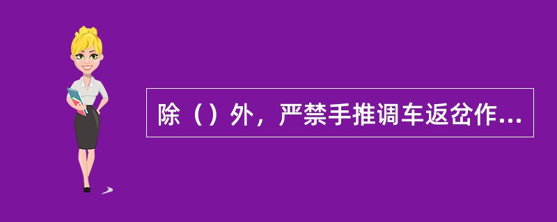 除（）外，严禁手推调车返岔作业及在正线手推调车。