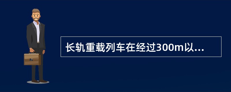 长轨重载列车在经过300m以下曲线半径或侧向通过9号及以下道岔时，速度不得超过（