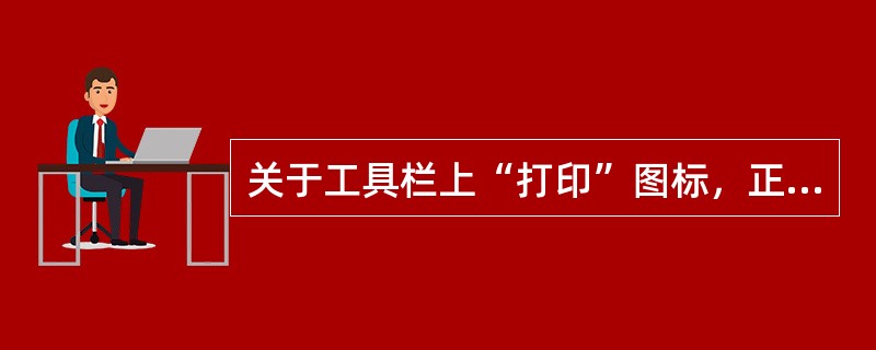 关于工具栏上“打印”图标，正确的是（）