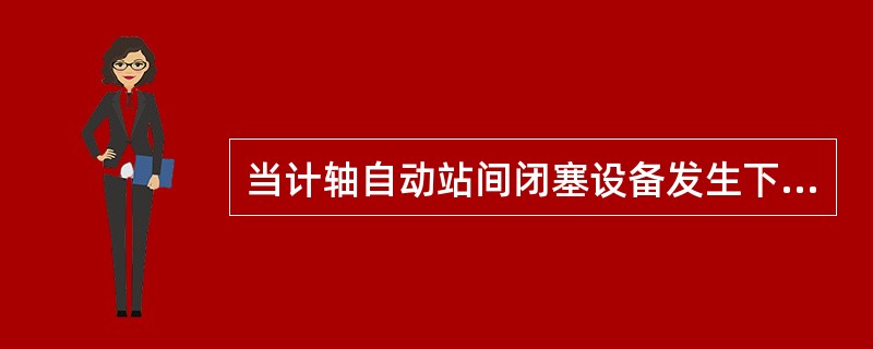 当计轴自动站间闭塞设备发生下列故障（）须停止自动站间闭塞法，改用半自动闭塞法行车