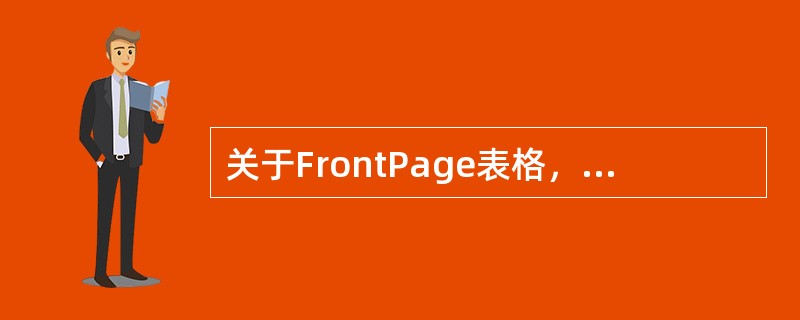 关于FrontPage表格，下面说法不正确的是哪一个（）