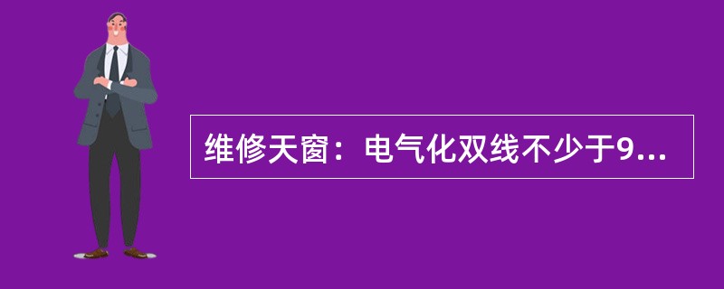 维修天窗：电气化双线不少于90分钟，单线不少于60分钟；非电气化双线不少于（）分