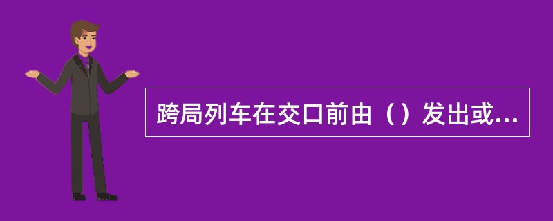 跨局列车在交口前由（）发出或转发确报。