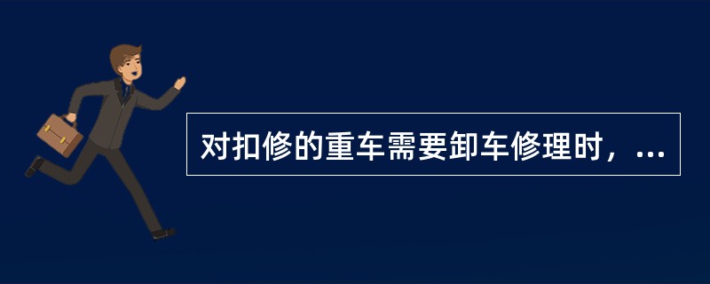 对扣修的重车需要卸车修理时，应在“车辆检修通知单”中注明，按（）的时分起算。